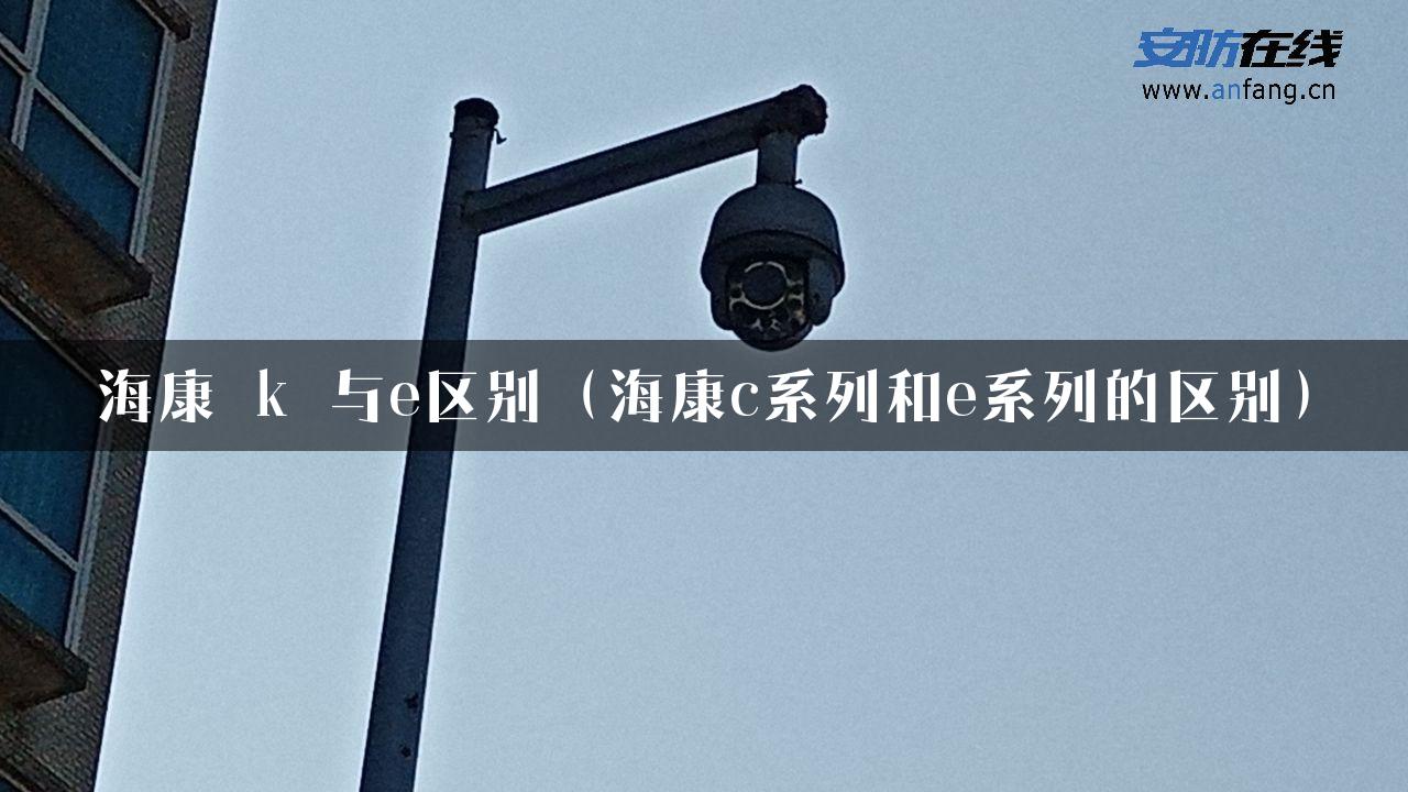 海康 k 与e区别（海康c系列和e系列的区别）