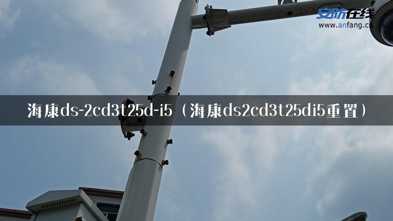 海康ds-2cd3t25d-i5（海康ds2cd3t25di5重置）