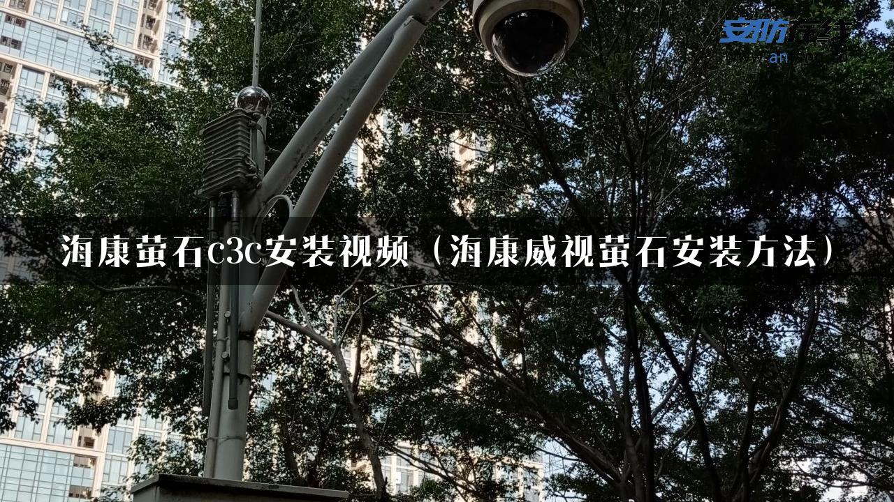 海康萤石c3c安装视频（海康威视萤石安装方法）