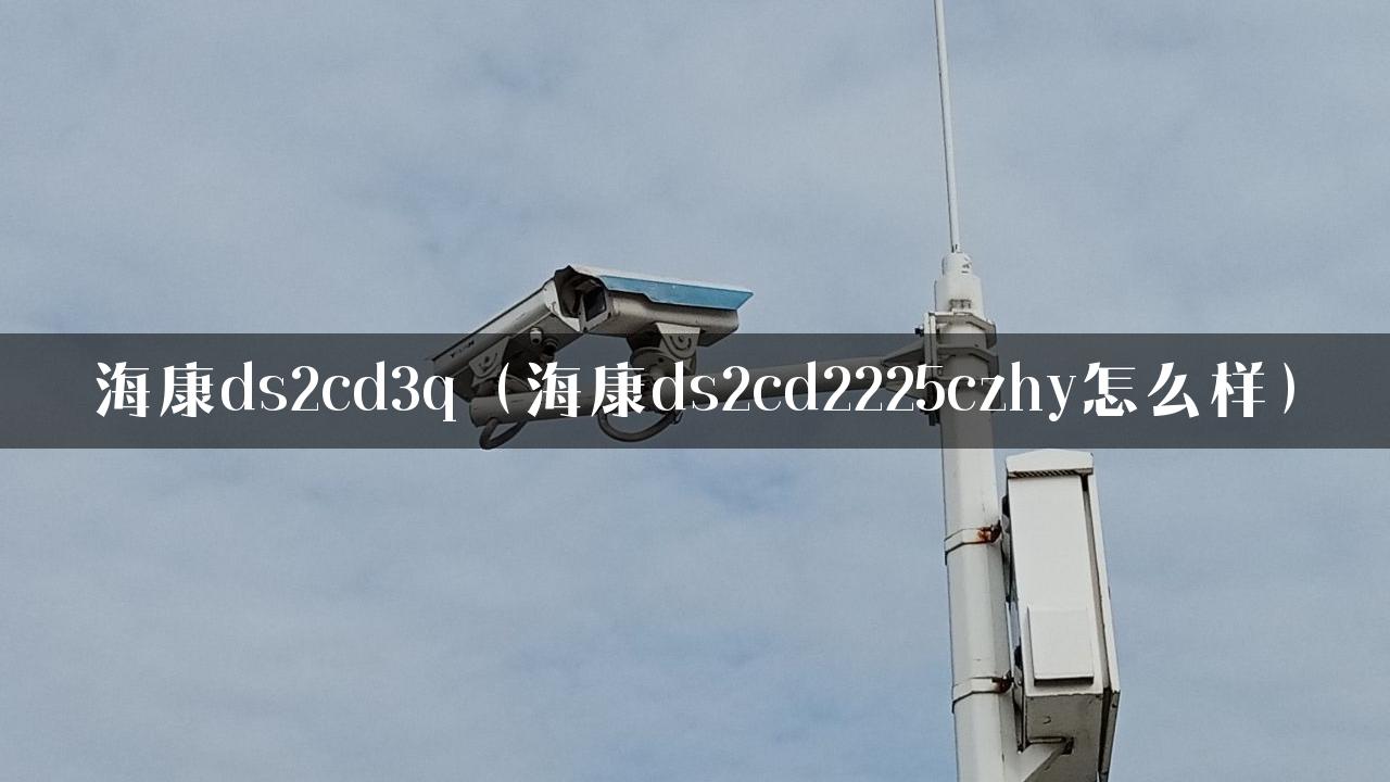 海康ds2cd3q（海康ds2cd2225czhy怎么样）