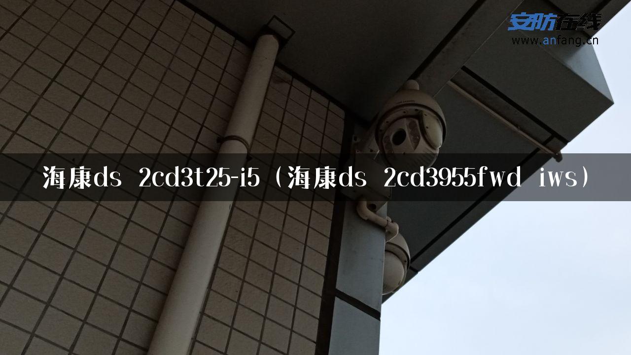 海康ds 2cd3t25-i5（海康ds 2cd3955fwd iws）