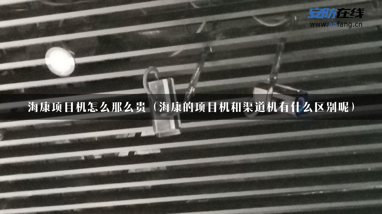 海康项目机怎么那么贵（海康的项目机和渠道机有什么区别呢）