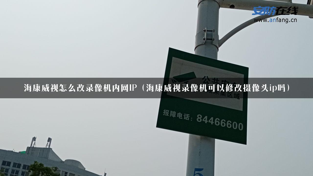 海康威视怎么改录像机内网IP（海康威视录像机可以修改摄像头ip吗）