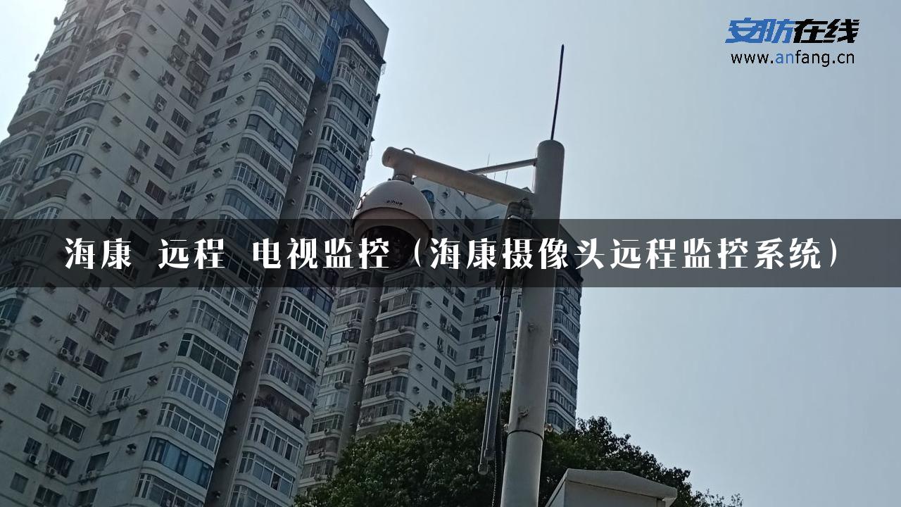 海康 远程 电视监控（海康摄像头远程监控系统）