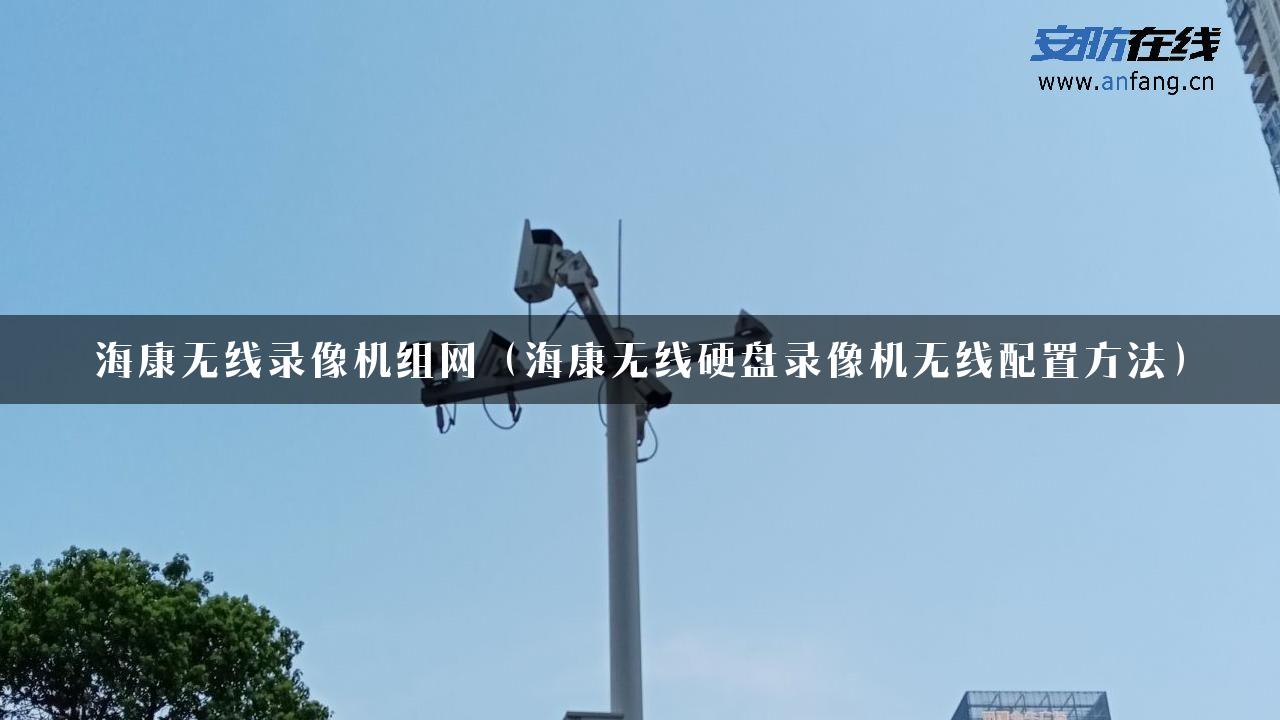 海康无线录像机组网（海康无线硬盘录像机无线配置方法）