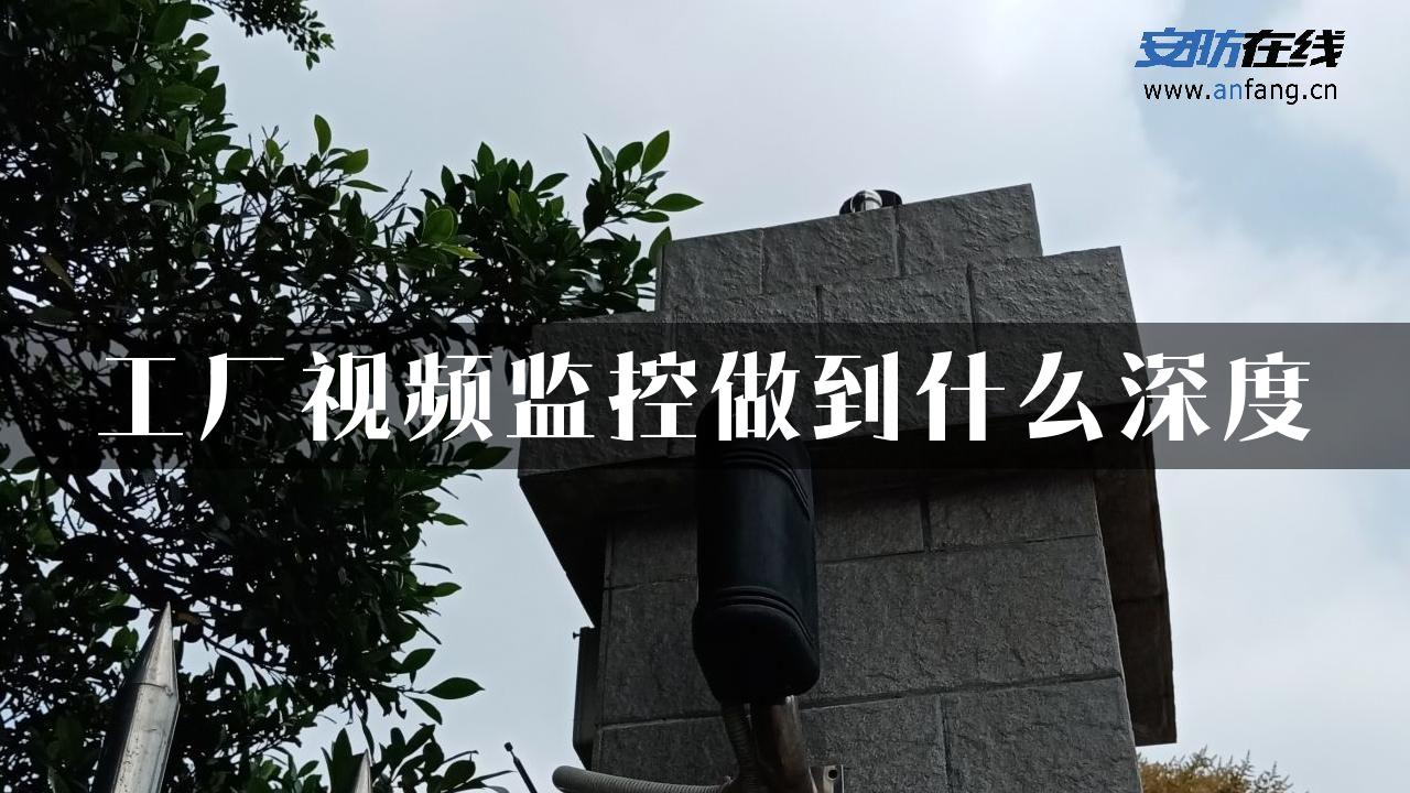 工厂视频监控做到什么深度