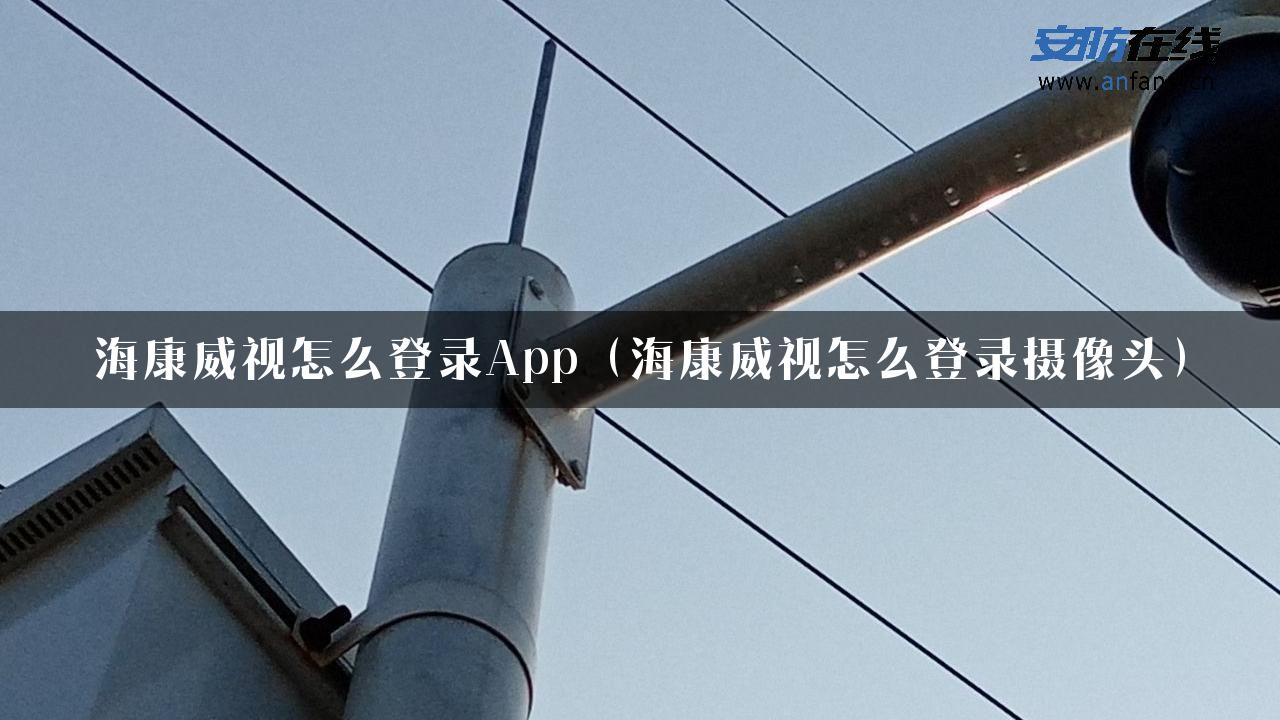 海康威视怎么登录App（海康威视怎么登录摄像头）