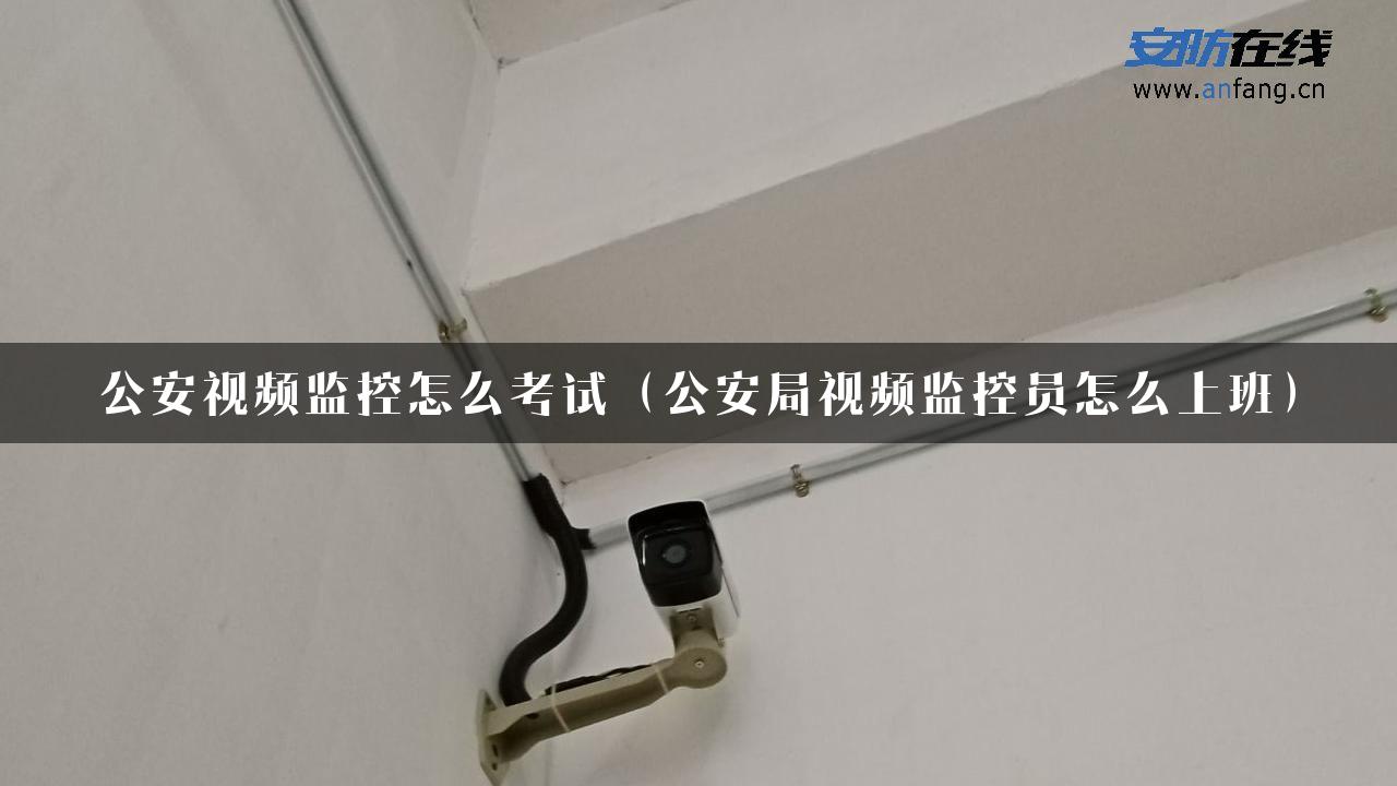 公安视频监控怎么考试（公安局视频监控员怎么上班）