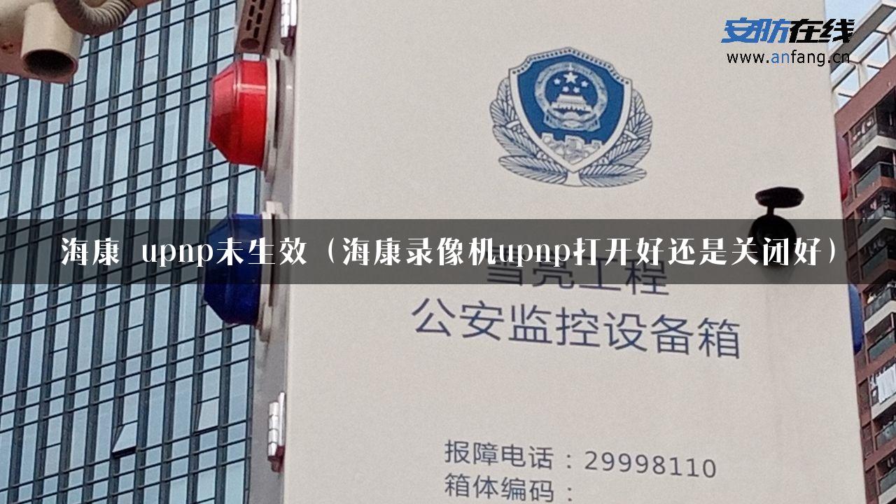 海康 upnp未生效（海康录像机upnp打开好还是关闭好）