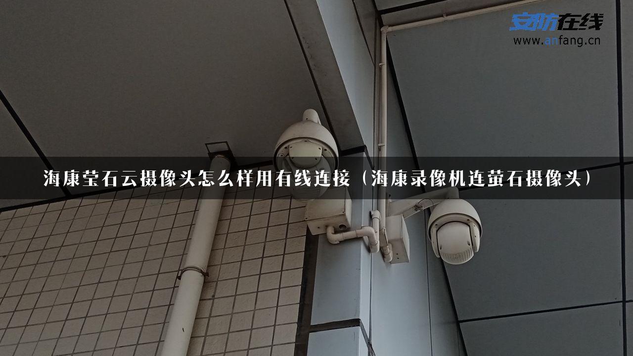 海康莹石云摄像头怎么样用有线连接（海康录像机连萤石摄像头）