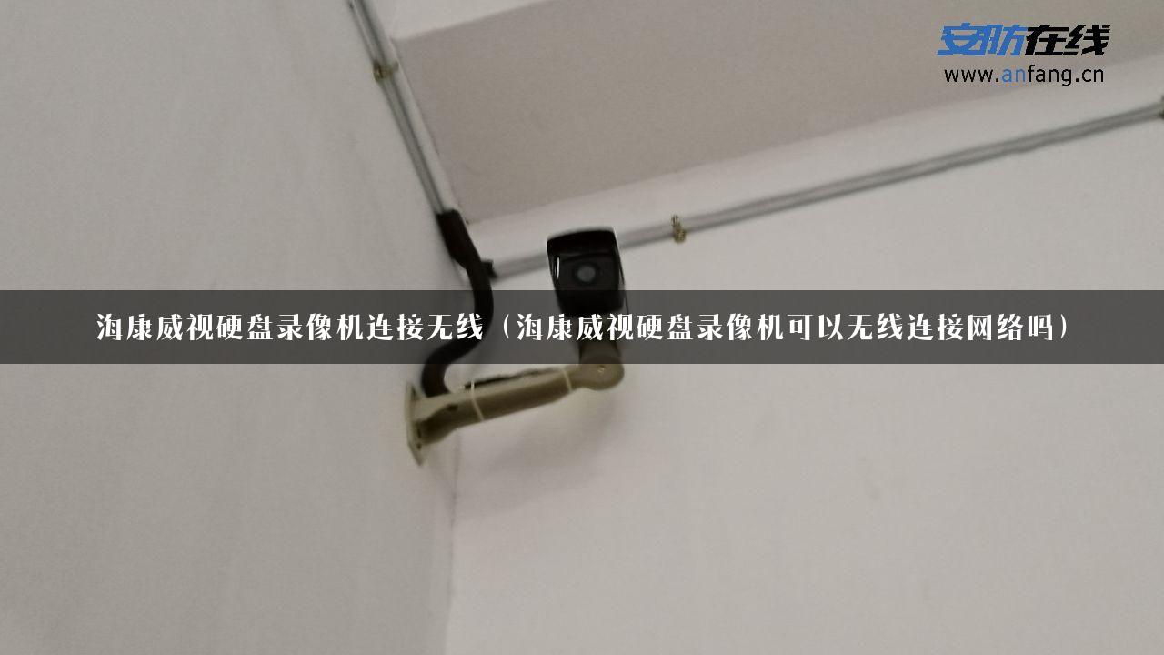 海康威视硬盘录像机连接无线（海康威视硬盘录像机可以无线连接网络吗）