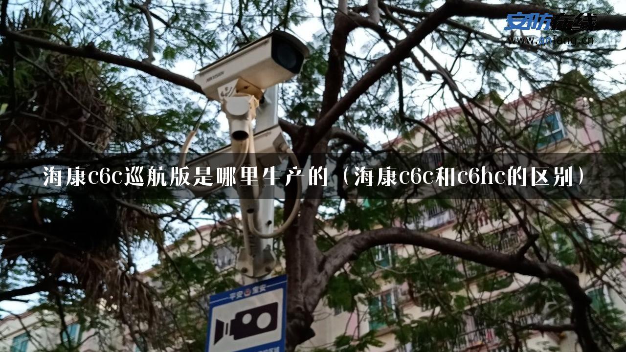 海康c6c巡航版是哪里生产的（海康c6c和c6hc的区别）