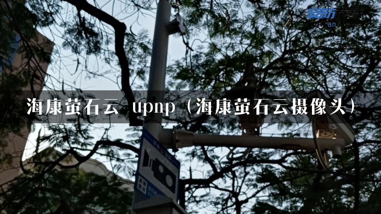 海康萤石云 upnp（海康萤石云摄像头）