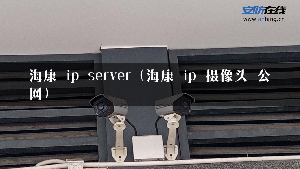 海康 ip server（海康 ip 摄像头 公网）