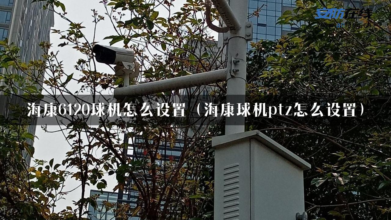 海康6120球机怎么设置（海康球机ptz怎么设置）