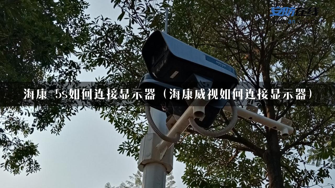 海康 5s如何连接显示器（海康威视如何连接显示器）