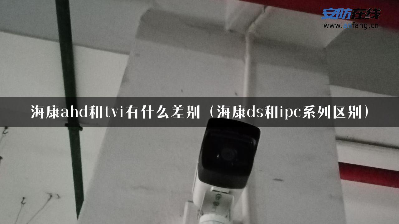 海康ahd和tvi有什么差别（海康ds和ipc系列区别）