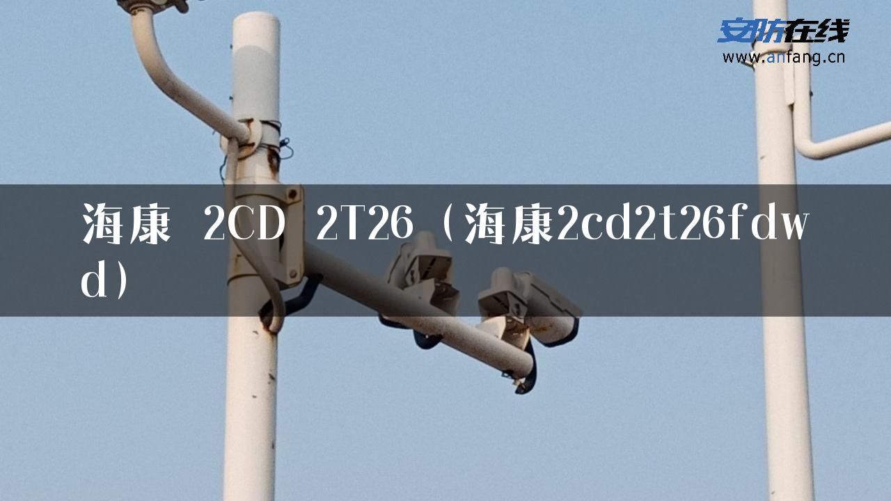 海康 2CD 2T26（海康2cd2t26fdwd）