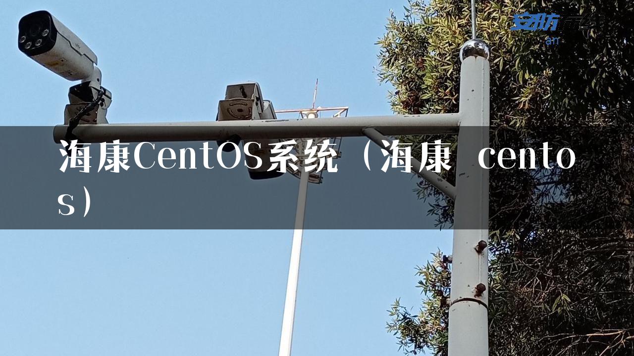 海康CentOS系统（海康 centos）