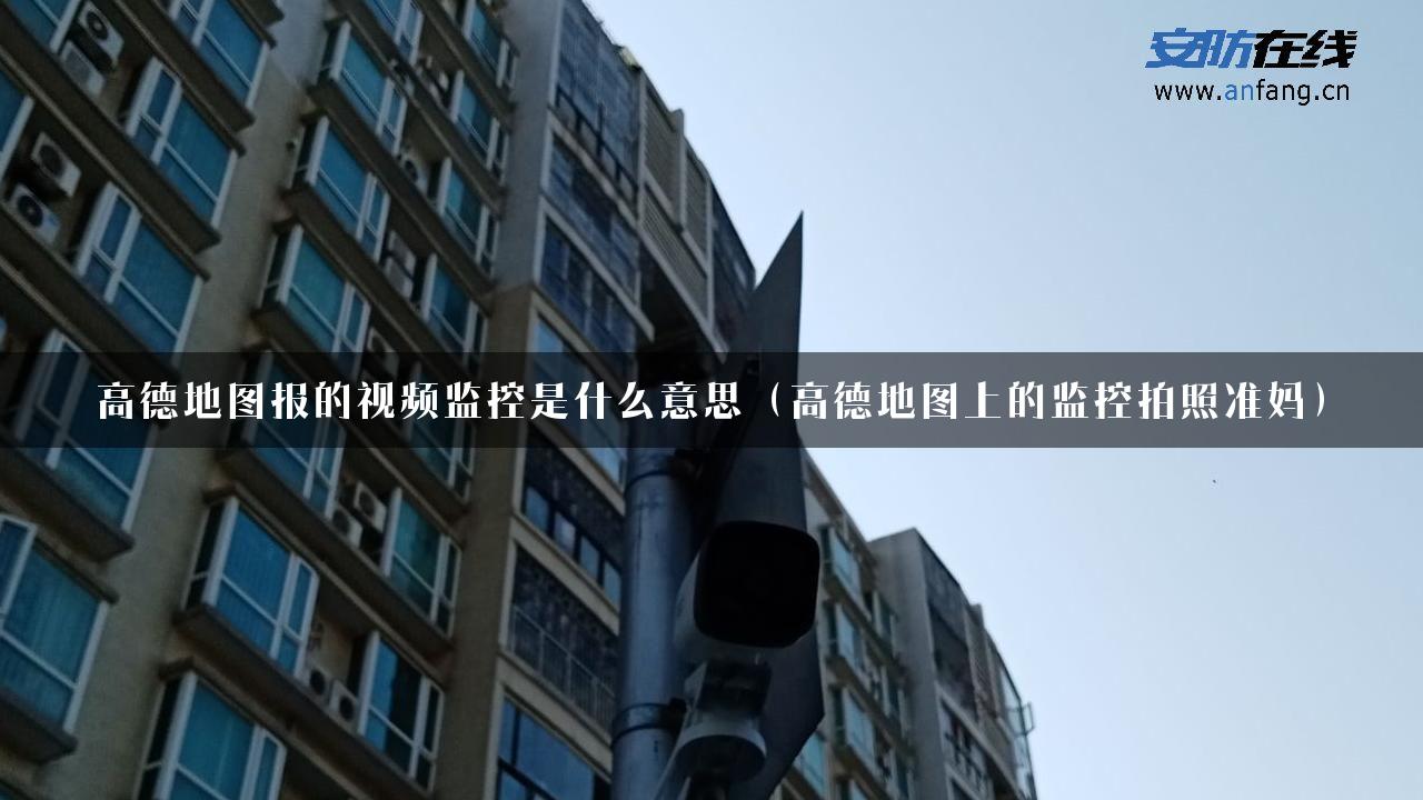 高德地图报的视频监控是什么意思（高德地图上的监控拍照准妈）