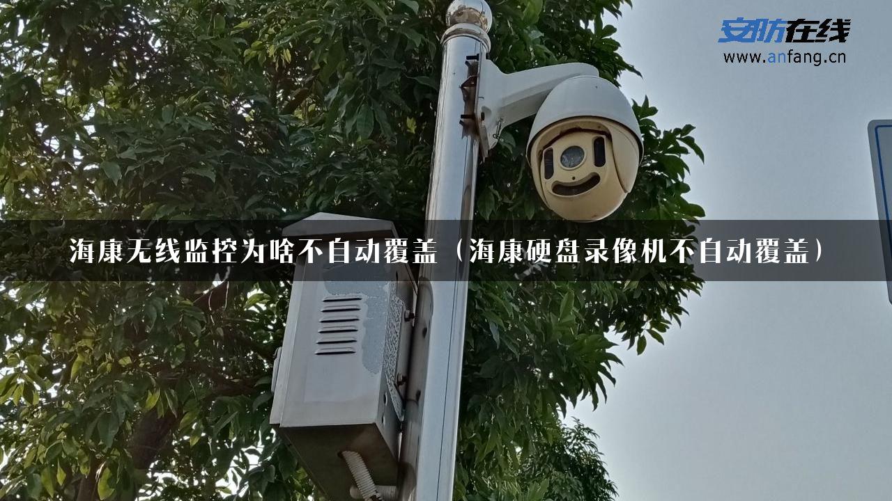 海康无线监控为啥不自动覆盖（海康硬盘录像机不自动覆盖）