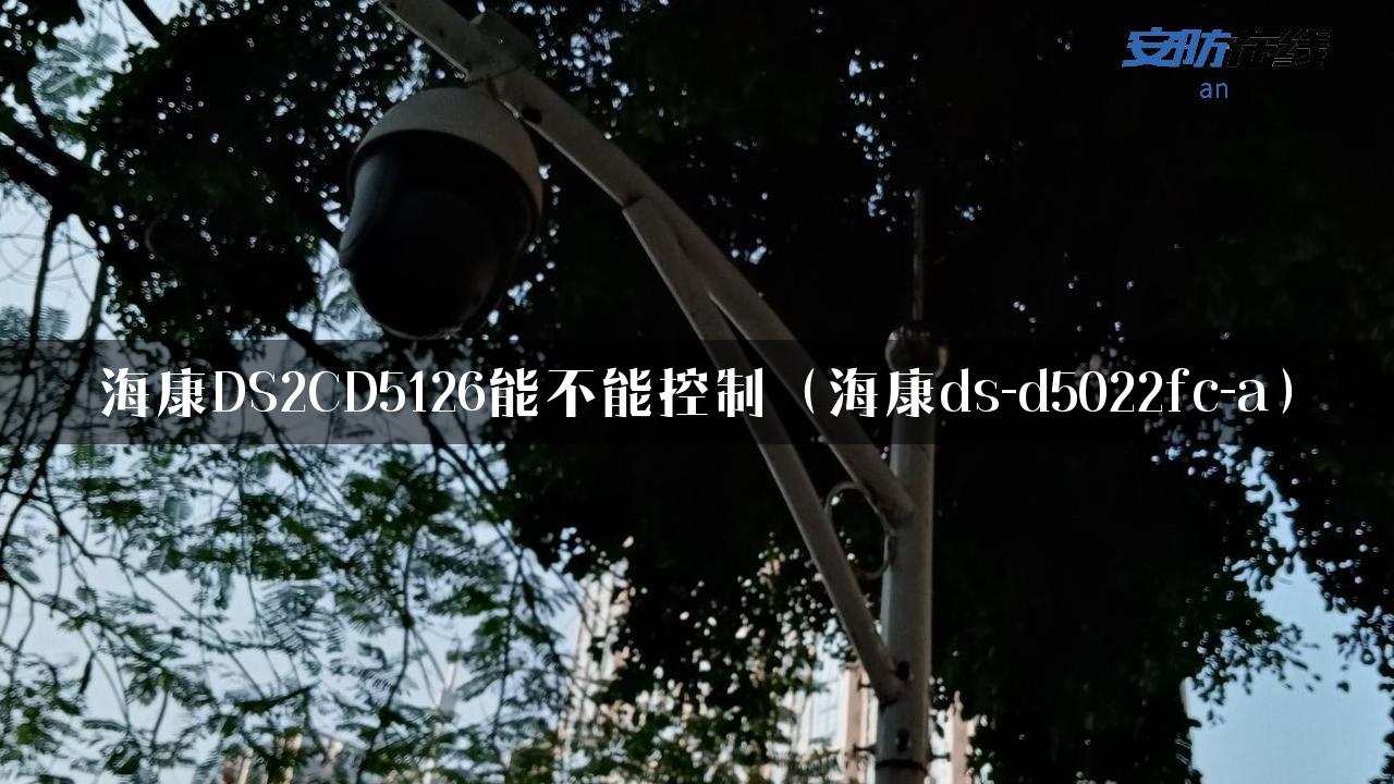 海康DS2CD5126能不能控制（海康ds-d5022fc-a）