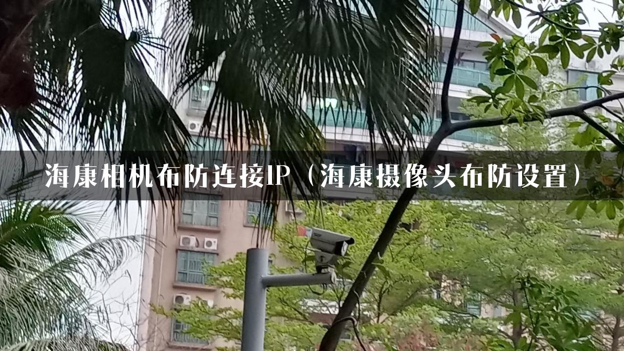 海康相机布防连接IP（海康摄像头布防设置）