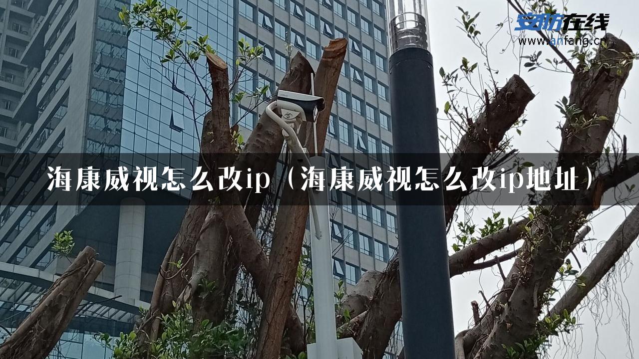 海康威视怎么改ip（海康威视怎么改ip地址）