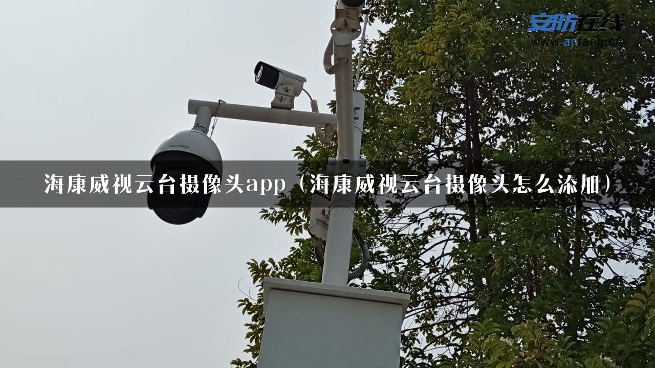 海康威视云台摄像头app（海康威视云台摄像头怎么添加）