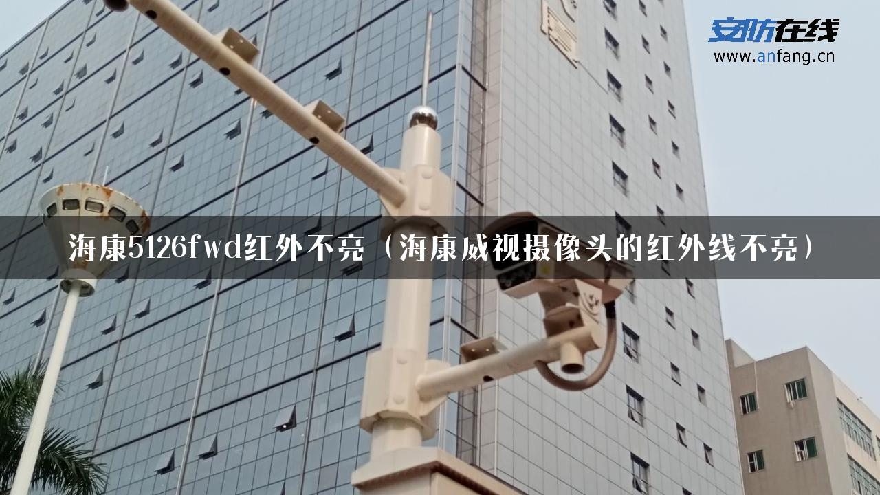 海康5126fwd红外不亮（海康威视摄像头的红外线不亮）