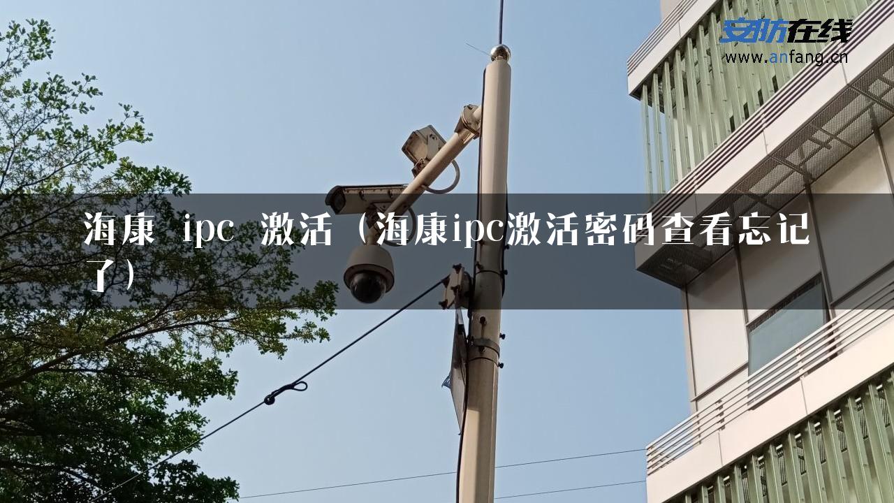 海康 ipc 激活（海康ipc激活密码查看忘记了）