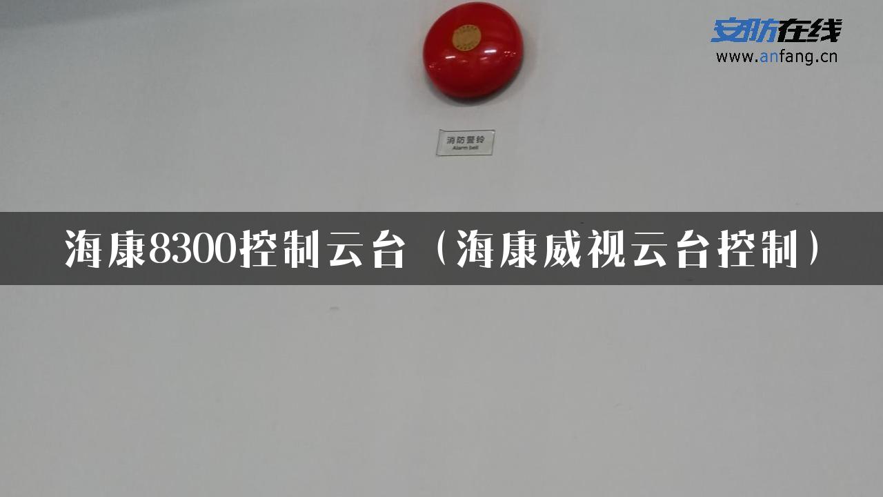 海康8300控制云台（海康威视云台控制）