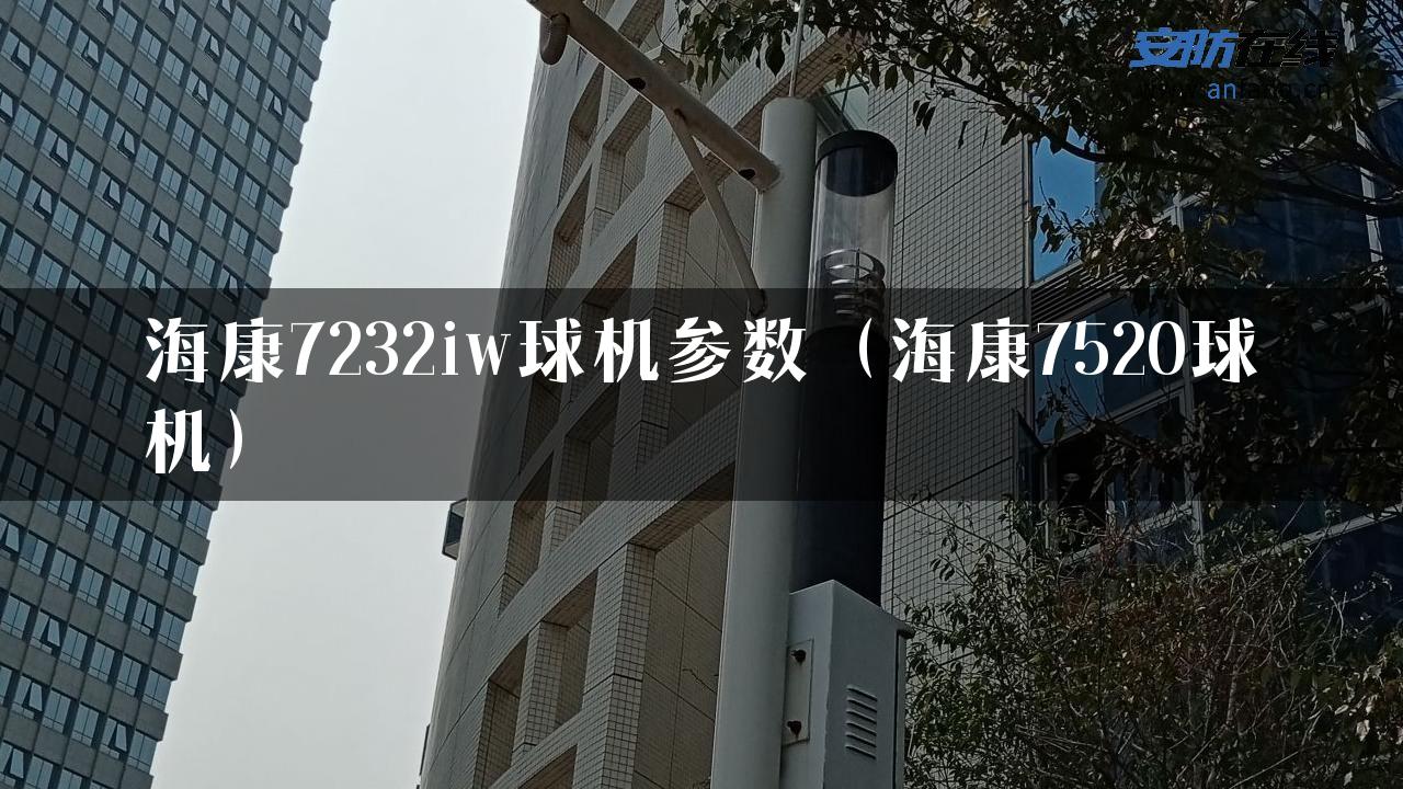 海康7232iw球机参数（海康7520球机）