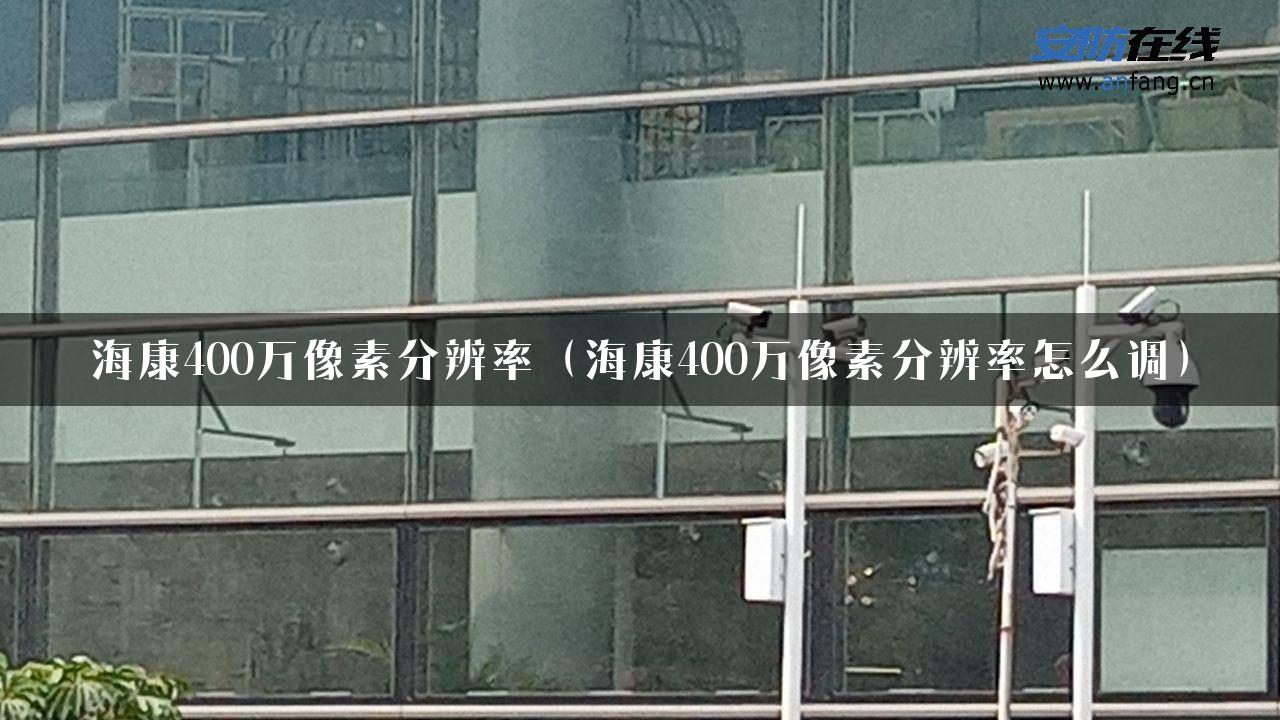 海康400万像素分辨率（海康400万像素分辨率怎么调）