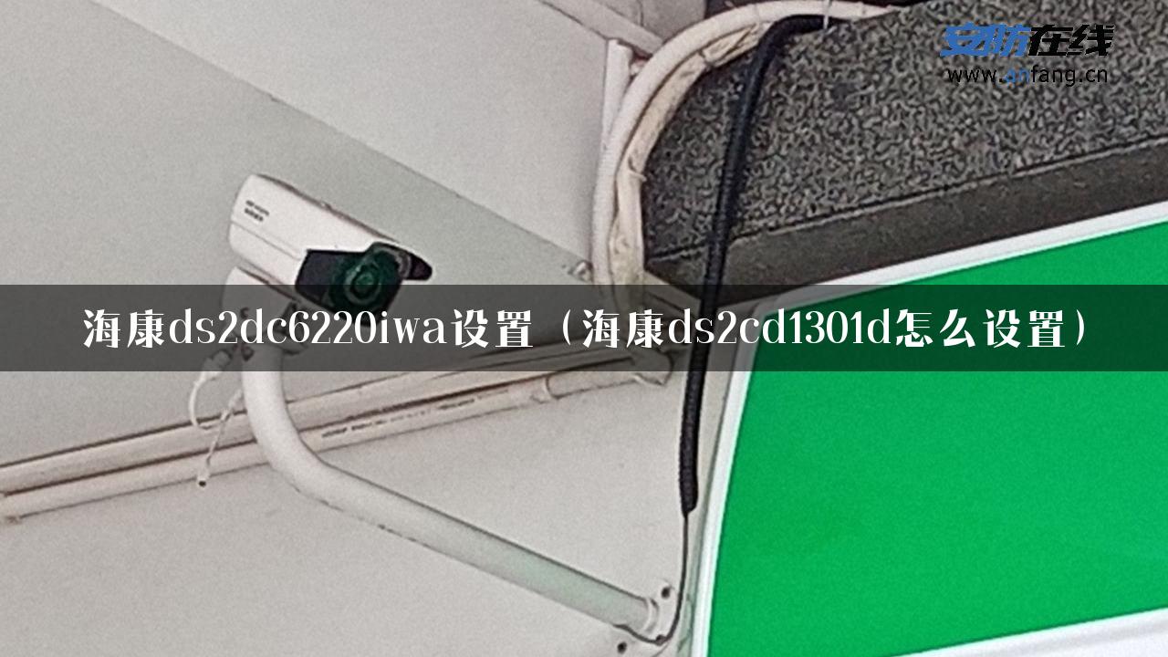 海康ds2dc6220iwa设置（海康ds2cd1301d怎么设置）