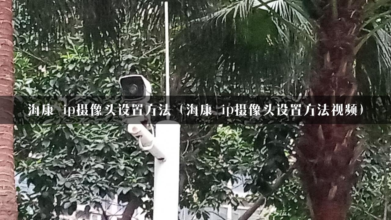 海康 ip摄像头设置方法（海康 ip摄像头设置方法视频）