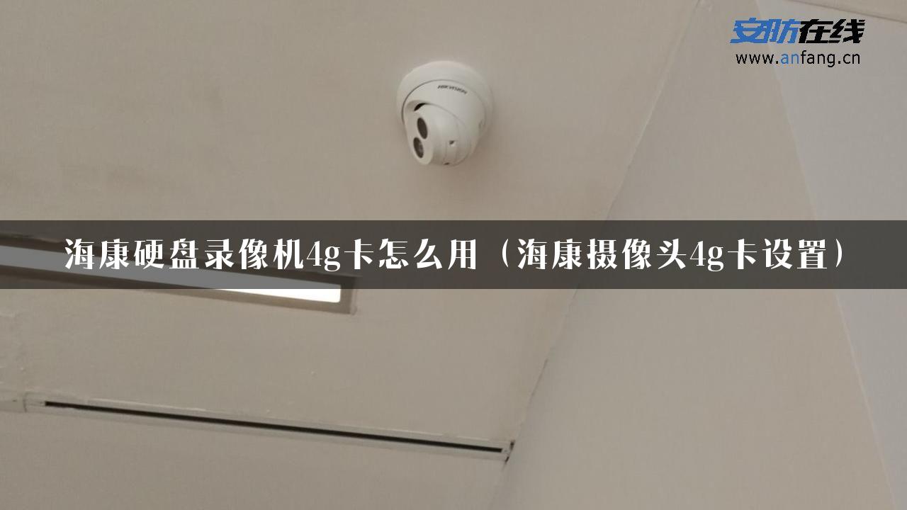 海康硬盘录像机4g卡怎么用（海康摄像头4g卡设置）