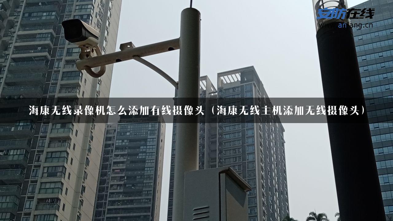 海康无线录像机怎么添加有线摄像头（海康无线主机添加无线摄像头）