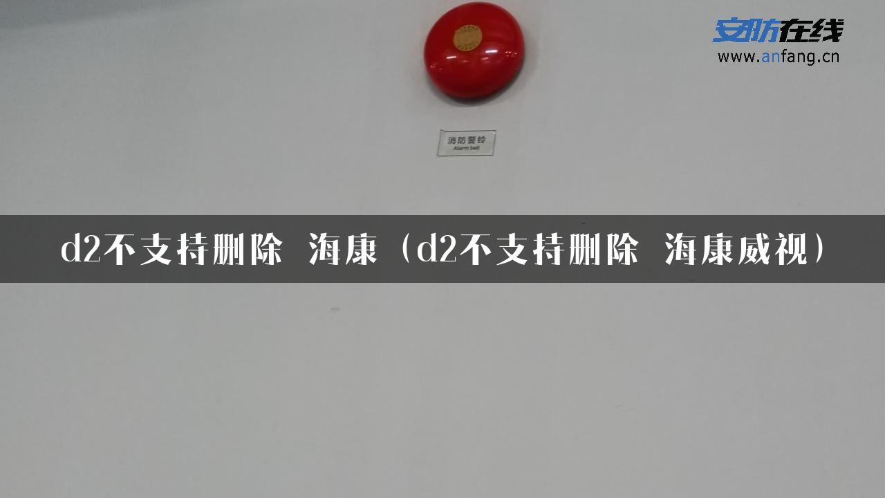 d2不支持删除 海康（d2不支持删除 海康威视）