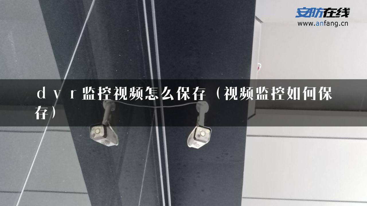 ｄｖｒ监控视频怎么保存（视频监控如何保存）