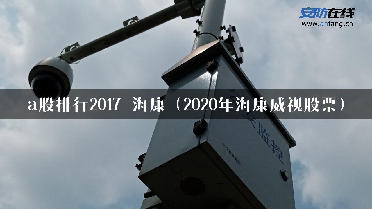 a股排行2017 海康（2020年海康威视股票）