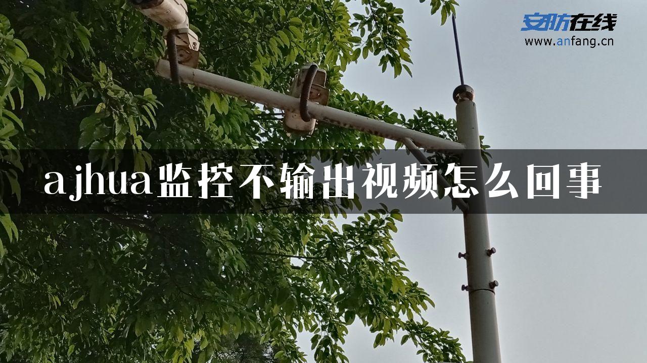 ajhua监控不输出视频怎么回事