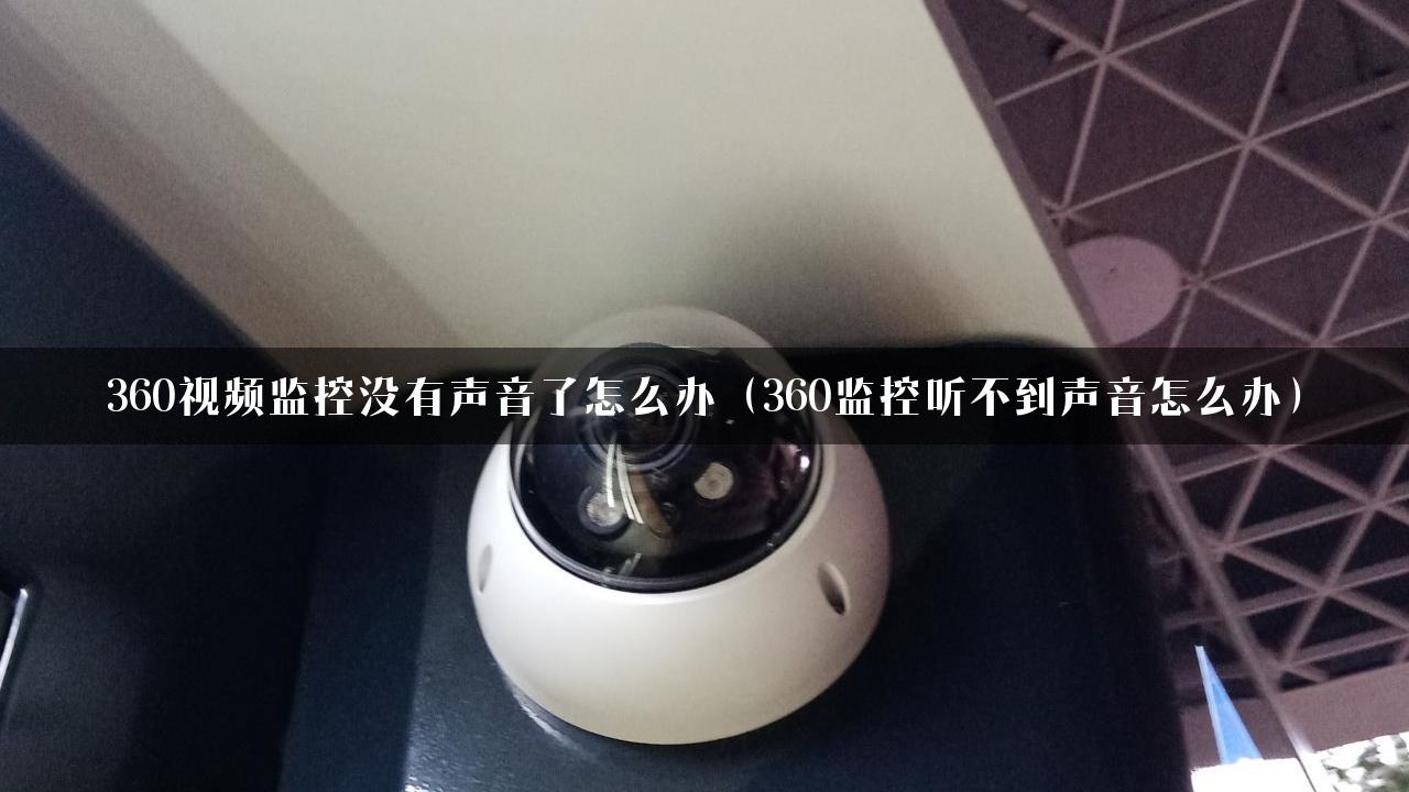 360视频监控没有声音了怎么办（360监控听不到声音怎么办）