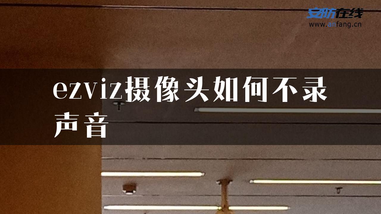 ezviz摄像头如何不录声音