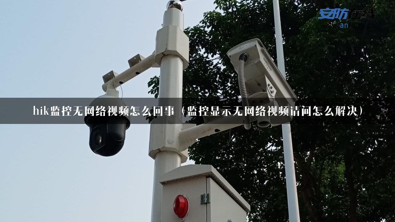 hik监控无网络视频怎么回事（监控显示无网络视频请问怎么解决）