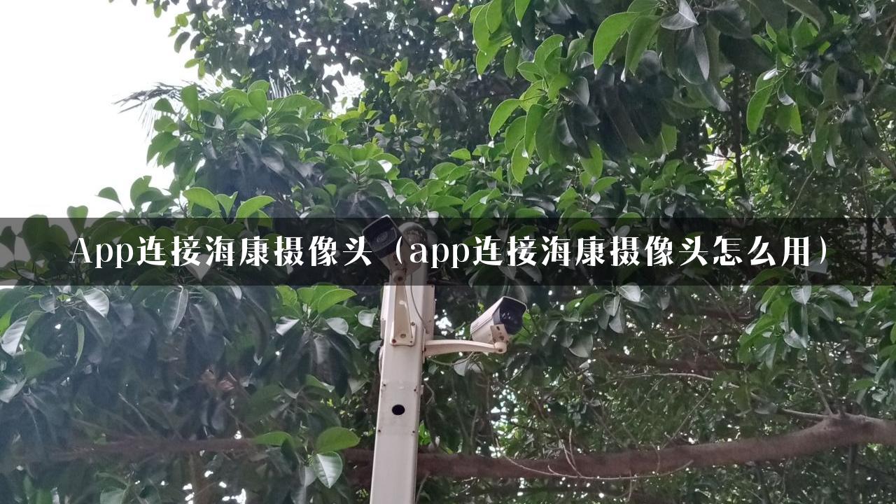 App连接海康摄像头（app连接海康摄像头怎么用）