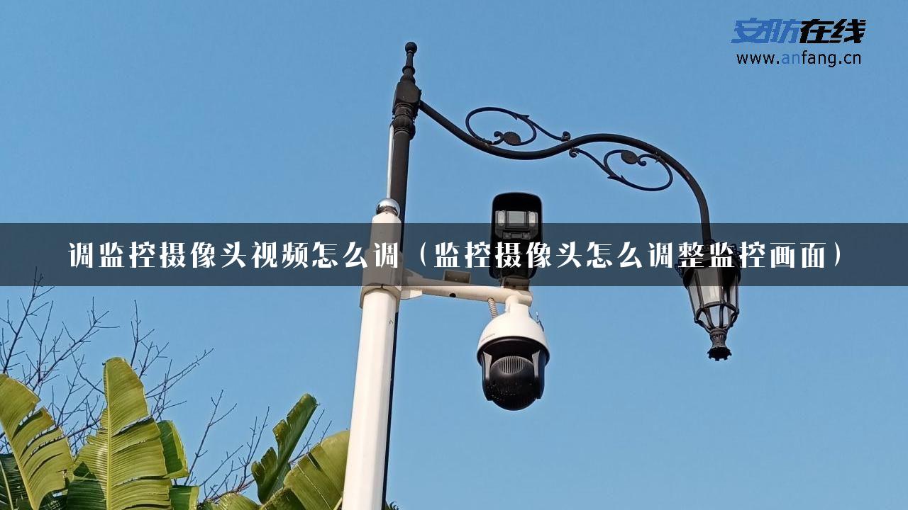 调监控摄像头视频怎么调（监控摄像头怎么调整监控画面）