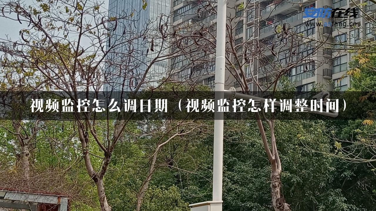 视频监控怎么调日期（视频监控怎样调整时间）