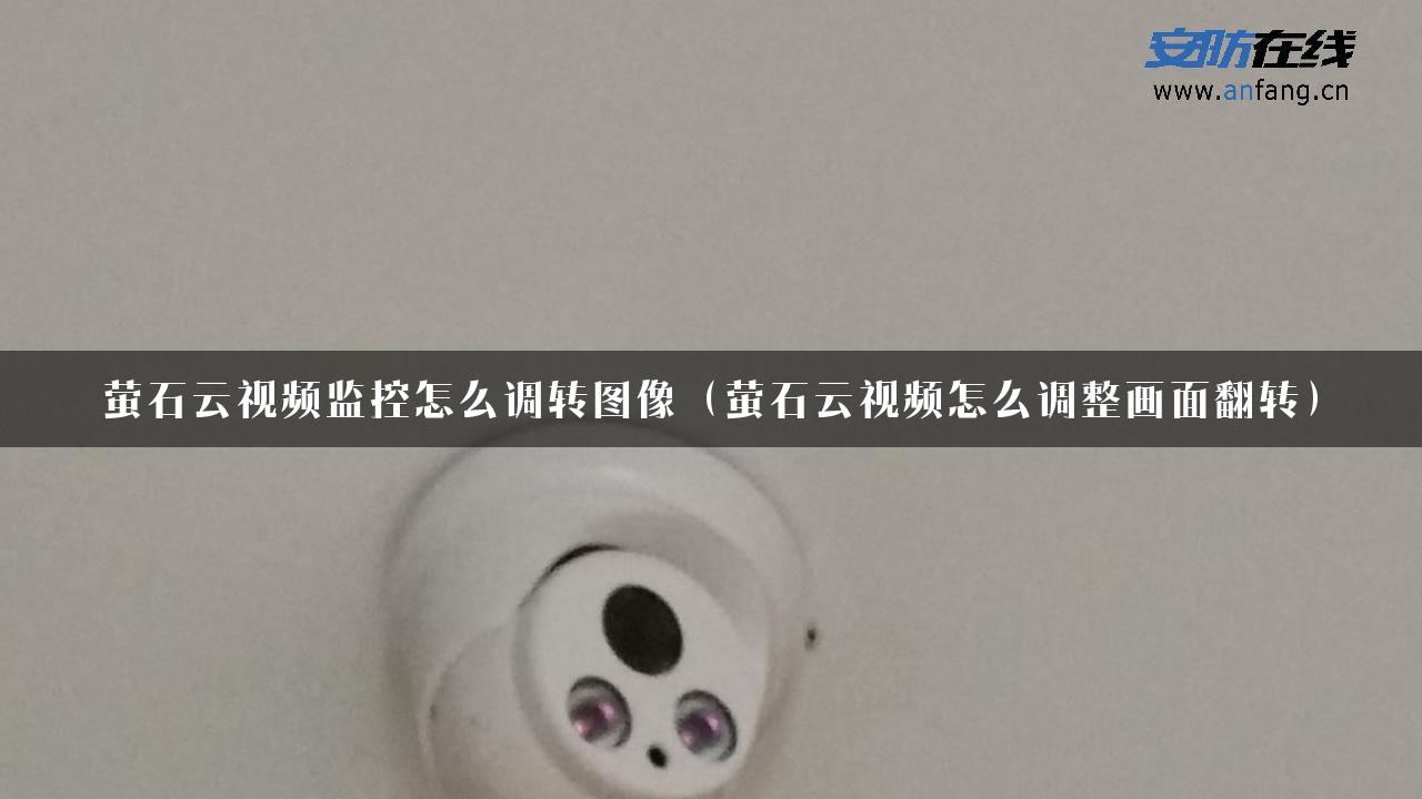 萤石云视频监控怎么调转图像（萤石云视频怎么调整画面翻转）