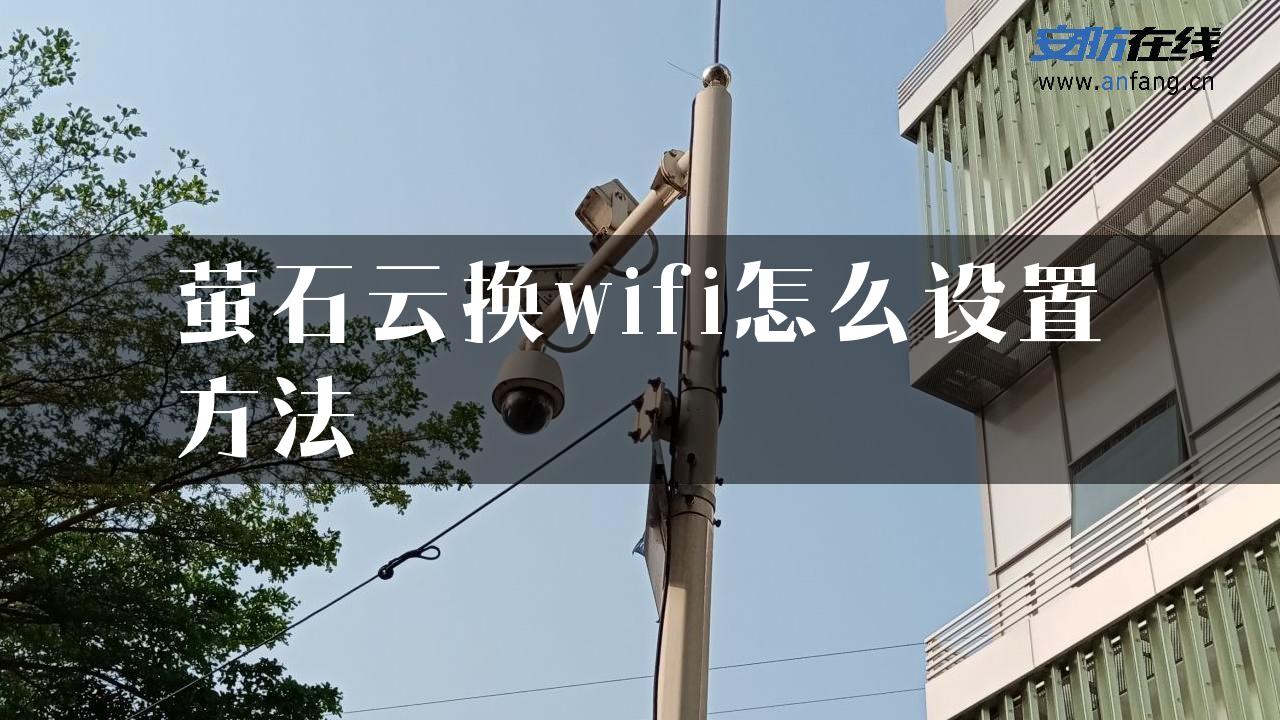 萤石云换wifi怎么设置方法